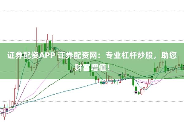 证券配资APP 证券配资网：专业杠杆炒股，助您财富增值！