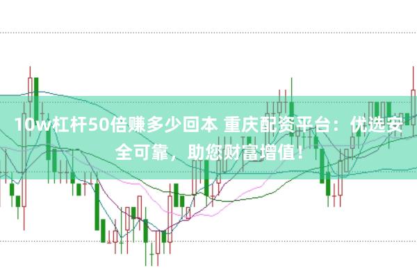 10w杠杆50倍赚多少回本 重庆配资平台：优选安全可靠，助您财富增值！
