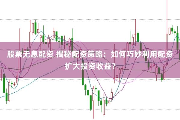 股票无息配资 揭秘配资策略：如何巧妙利用配资扩大投资收益？