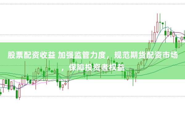 股票配资收益 加强监管力度，规范期货配资市场，保障投资者权益