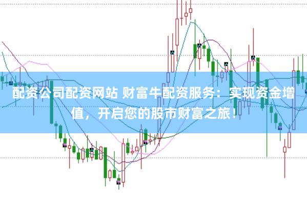配资公司配资网站 财富牛配资服务：实现资金增值，开启您的股市财富之旅！