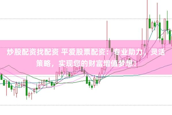 炒股配资找配资 平爱股票配资：专业助力，灵活策略，实现您的财富增值梦想！
