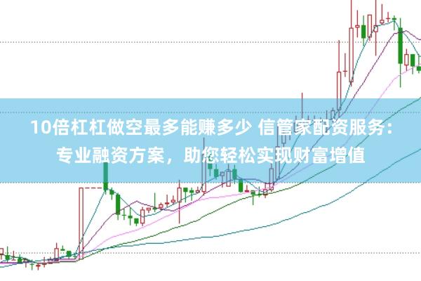 10倍杠杠做空最多能赚多少 信管家配资服务：专业融资方案，助您轻松实现财富增值