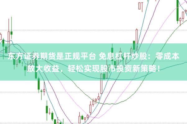 东方证券期货是正规平台 免息杠杆炒股：零成本放大收益，轻松实现股市投资新策略！