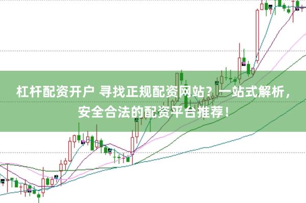 杠杆配资开户 寻找正规配资网站？一站式解析，安全合法的配资平台推荐！
