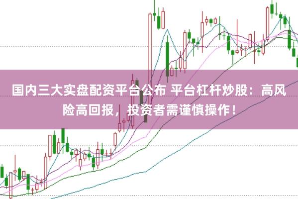 国内三大实盘配资平台公布 平台杠杆炒股：高风险高回报，投资者需谨慎操作！