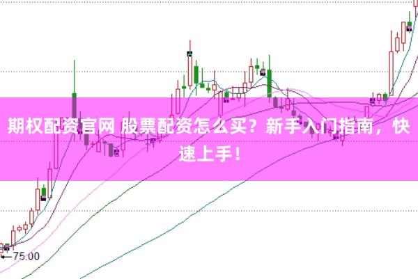 期权配资官网 股票配资怎么买？新手入门指南，快速上手！