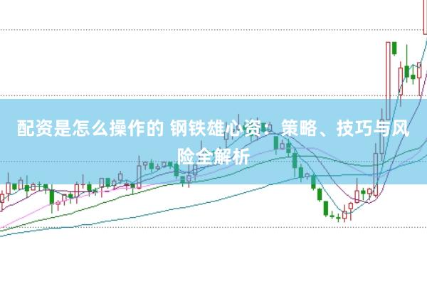 配资是怎么操作的 钢铁雄心资：策略、技巧与风险全解析