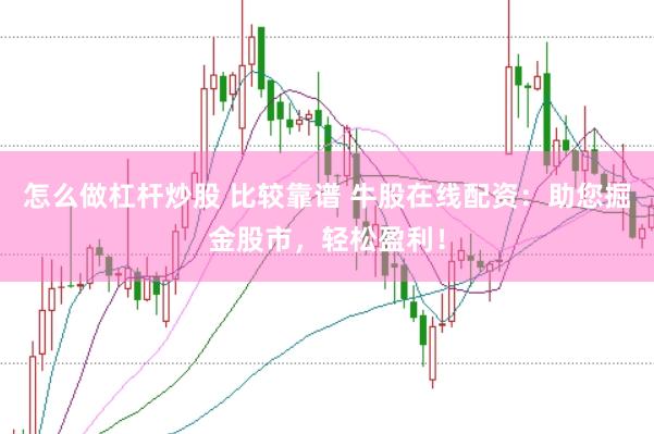 怎么做杠杆炒股 比较靠谱 牛股在线配资：助您掘金股市，轻松盈利！