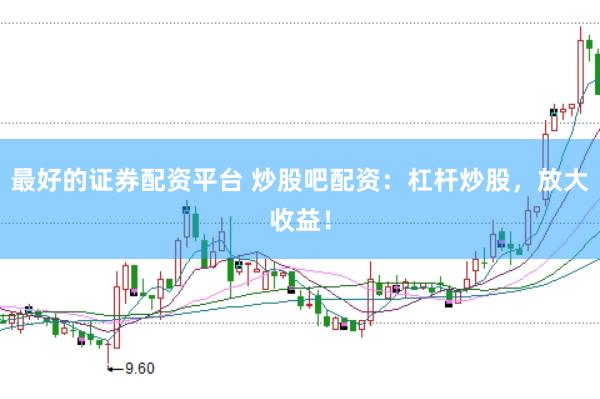 最好的证券配资平台 炒股吧配资：杠杆炒股，放大收益！