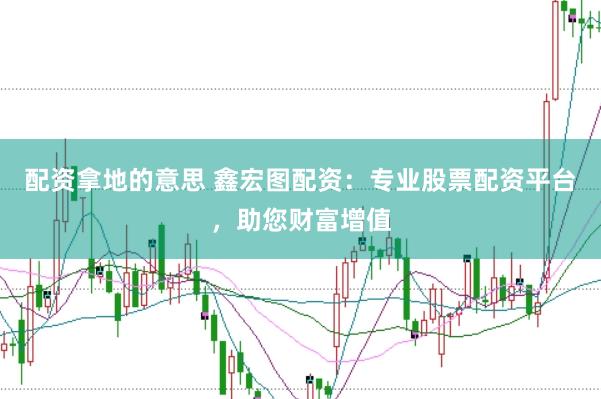 配资拿地的意思 鑫宏图配资：专业股票配资平台，助您财富增值