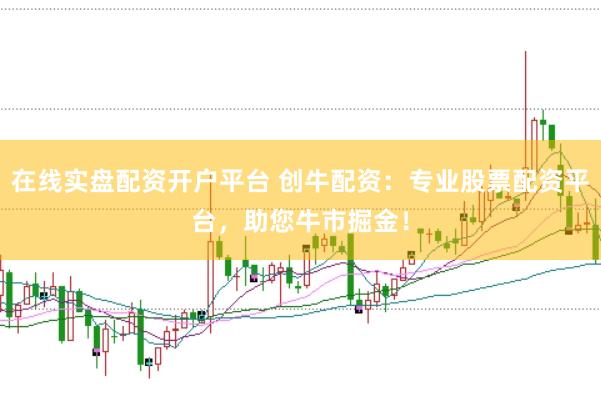 在线实盘配资开户平台 创牛配资：专业股票配资平台，助您牛市掘金！