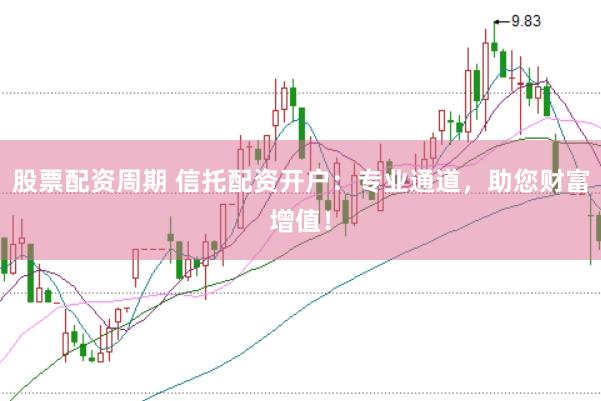 股票配资周期 信托配资开户：专业通道，助您财富增值！