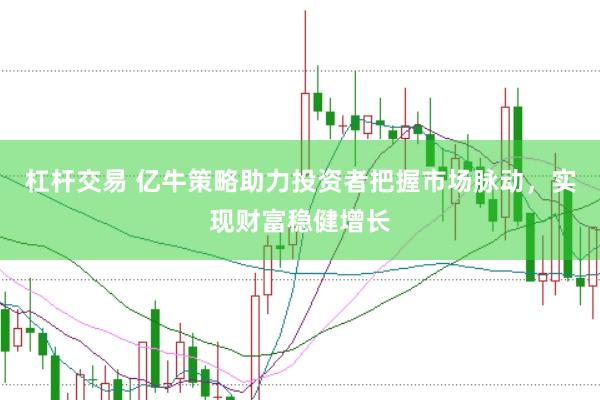 杠杆交易 亿牛策略助力投资者把握市场脉动，实现财富稳健增长