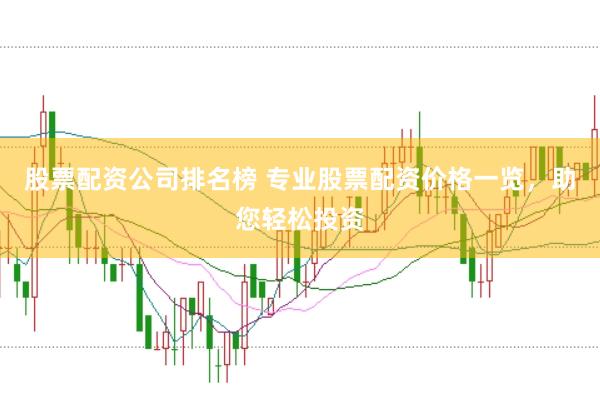 股票配资公司排名榜 专业股票配资价格一览，助您轻松投资