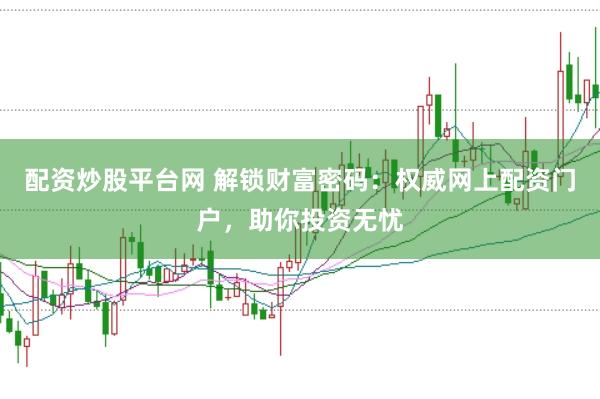 配资炒股平台网 解锁财富密码：权威网上配资门户，助你投资无忧