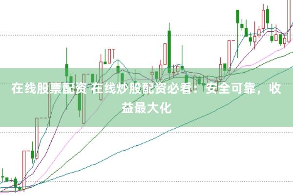 在线股票配资 在线炒股配资必看：安全可靠，收益最大化