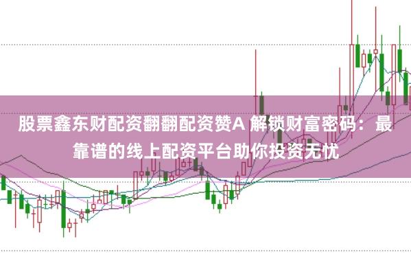 股票鑫东财配资翻翻配资赞A 解锁财富密码：最靠谱的线上配资平台助你投资无忧