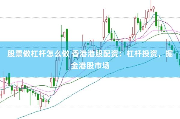 股票做杠杆怎么做 香港港股配资：杠杆投资，掘金港股市场