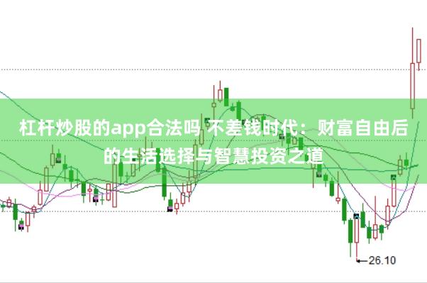 杠杆炒股的app合法吗 不差钱时代：财富自由后的生活选择与智慧投资之道