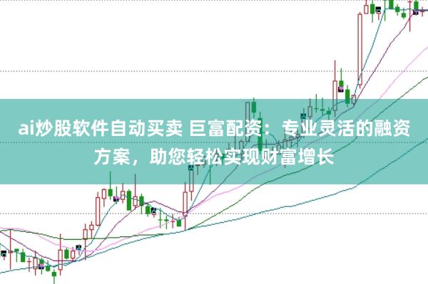 ai炒股软件自动买卖 巨富配资：专业灵活的融资方案，助您轻松实现财富增长