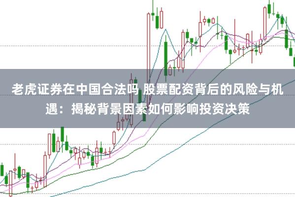 老虎证券在中国合法吗 股票配资背后的风险与机遇：揭秘背景因素如何影响投资决策