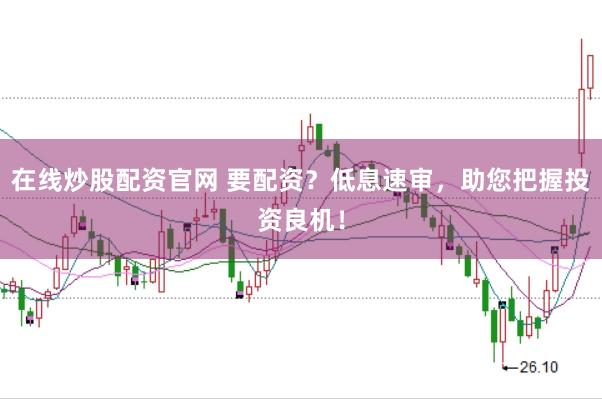 在线炒股配资官网 要配资？低息速审，助您把握投资良机！