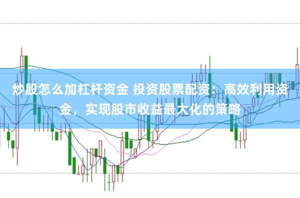炒股怎么加杠杆资金 投资股票配资：高效利用资金，实现股市收益最大化的策略