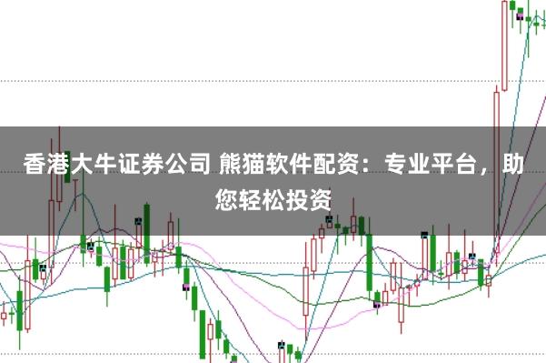 香港大牛证券公司 熊猫软件配资：专业平台，助您轻松投资