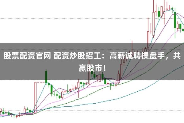 股票配资官网 配资炒股招工：高薪诚聘操盘手，共赢股市！