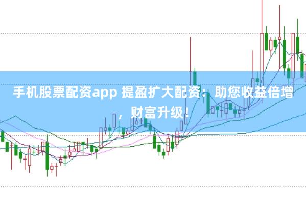 手机股票配资app 提盈扩大配资：助您收益倍增，财富升级！