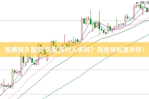 股票按天配资 玩配资的人多吗？风险与机遇并存！