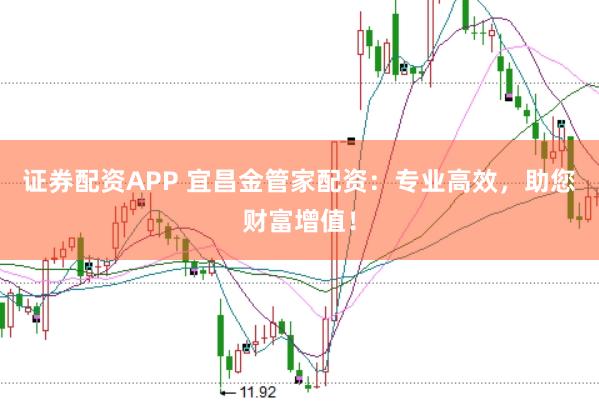 证券配资APP 宜昌金管家配资：专业高效，助您财富增值！