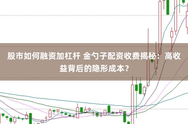 股市如何融资加杠杆 金勺子配资收费揭秘：高收益背后的隐形成本？
