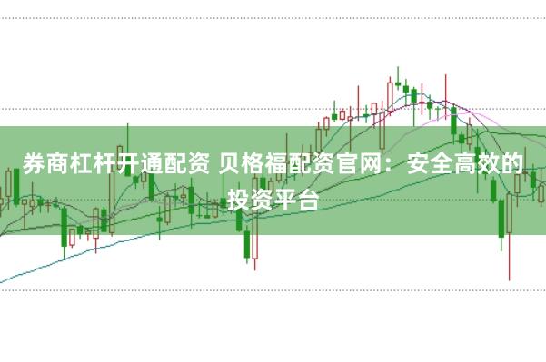 券商杠杆开通配资 贝格福配资官网：安全高效的投资平台