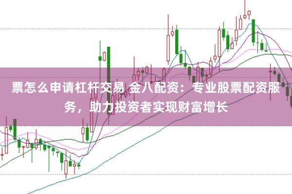 票怎么申请杠杆交易 金八配资：专业股票配资服务，助力投资者实现财富增长