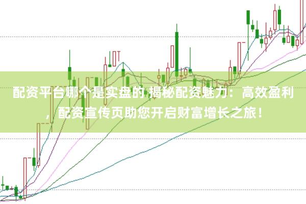 配资平台哪个是实盘的 揭秘配资魅力：高效盈利，配资宣传页助您开启财富增长之旅！