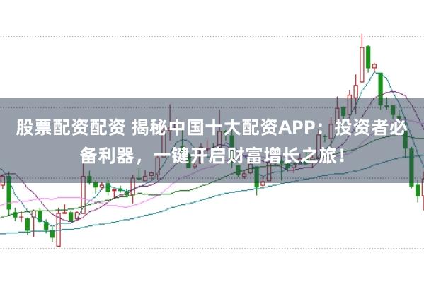 股票配资配资 揭秘中国十大配资APP：投资者必备利器，一键开启财富增长之旅！