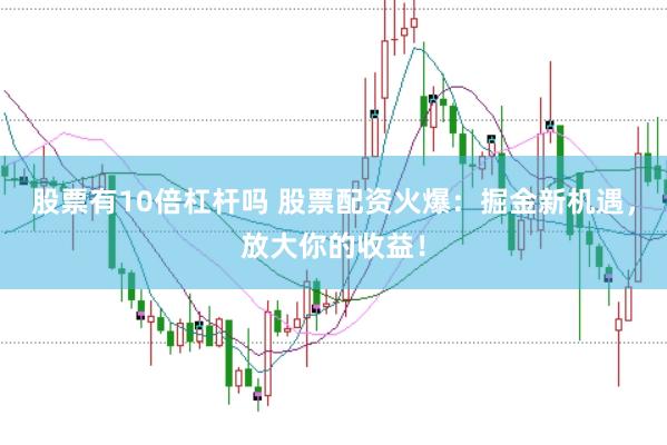 股票有10倍杠杆吗 股票配资火爆：掘金新机遇，放大你的收益！