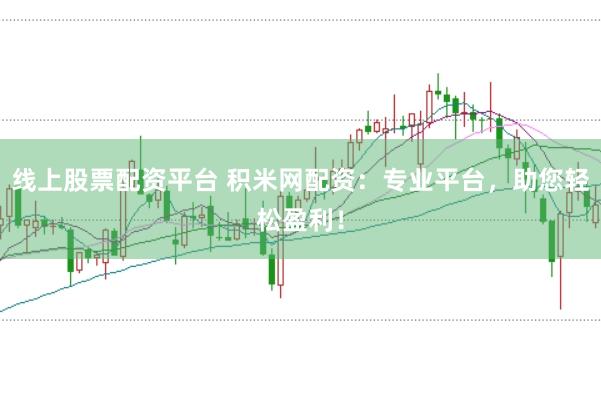线上股票配资平台 积米网配资：专业平台，助您轻松盈利！