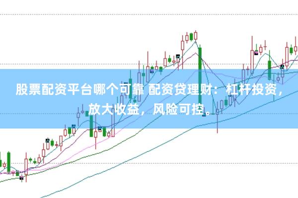股票配资平台哪个可靠 配资贷理财：杠杆投资，放大收益，风险可控。