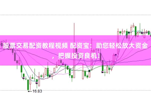 股票交易配资教程视频 配资宝：助您轻松放大资金，把握投资良机！