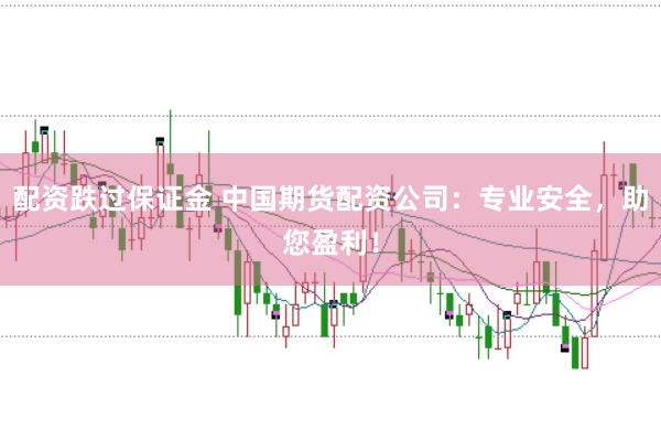 配资跌过保证金 中国期货配资公司：专业安全，助您盈利！