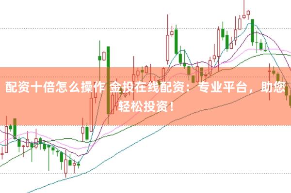 配资十倍怎么操作 金投在线配资：专业平台，助您轻松投资！