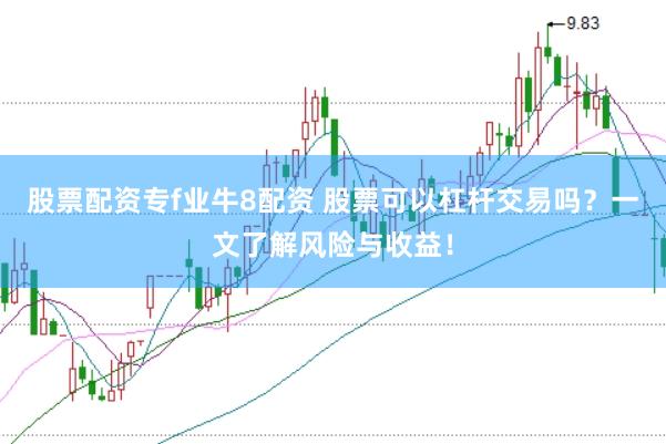 股票配资专f业牛8配资 股票可以杠杆交易吗？一文了解风险与收益！