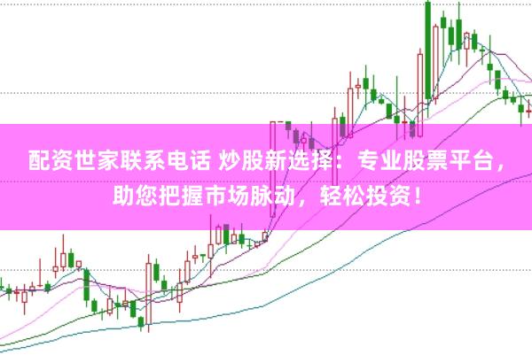 配资世家联系电话 炒股新选择：专业股票平台，助您把握市场脉动，轻松投资！