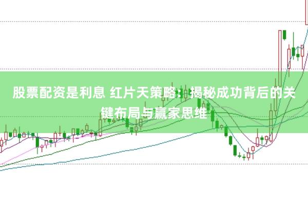 股票配资是利息 红片天策略：揭秘成功背后的关键布局与赢家思维