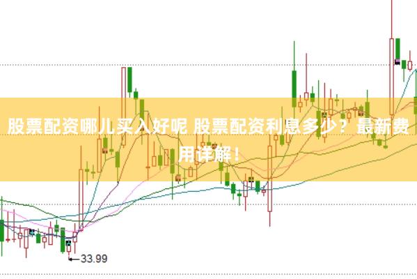 股票配资哪儿买入好呢 股票配资利息多少？最新费用详解！
