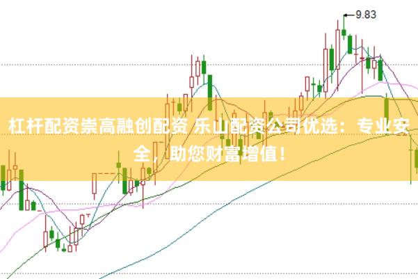 杠杆配资崇高融创配资 乐山配资公司优选：专业安全，助您财富增值！