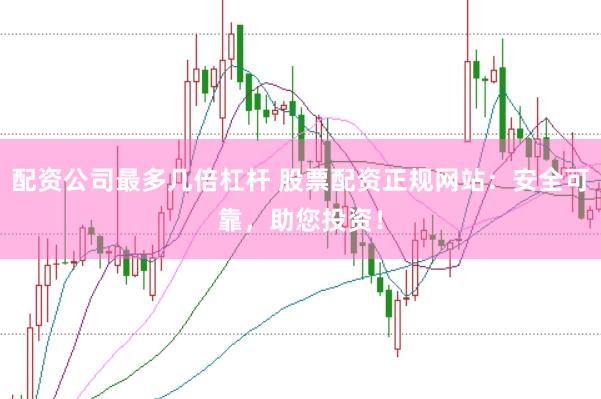 配资公司最多几倍杠杆 股票配资正规网站：安全可靠，助您投资！